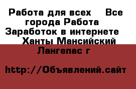 Работа для всех! - Все города Работа » Заработок в интернете   . Ханты-Мансийский,Лангепас г.